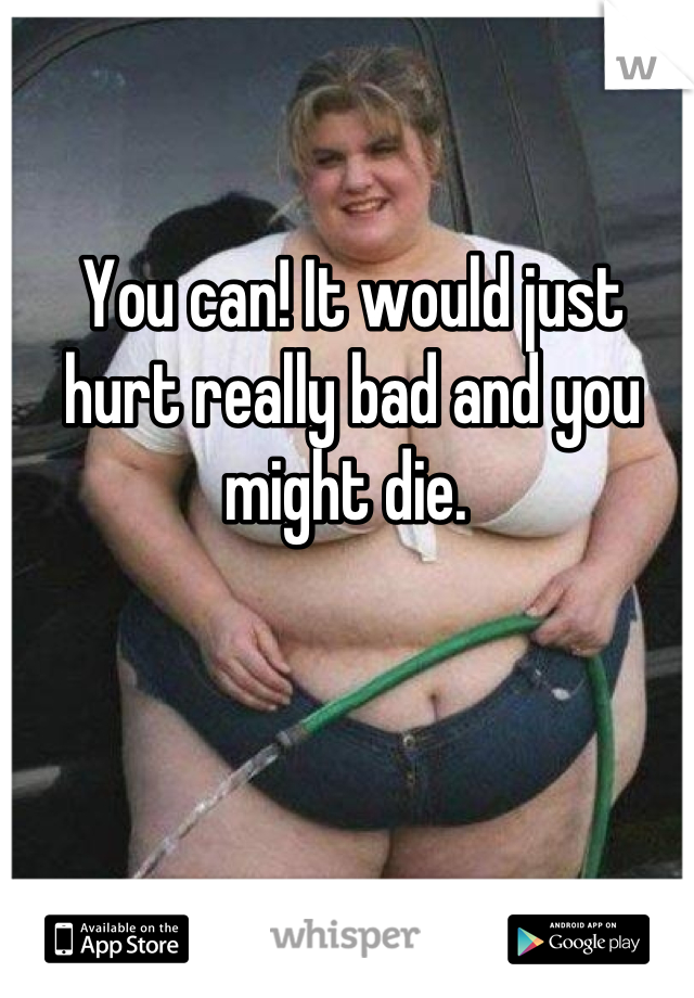 You can! It would just hurt really bad and you might die. 