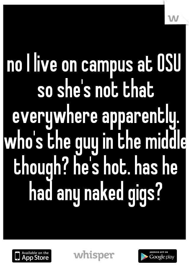 no I live on campus at OSU so she's not that everywhere apparently. who's the guy in the middle though? he's hot. has he had any naked gigs?