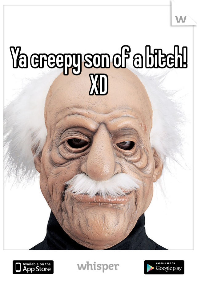 Ya creepy son of a bitch! XD 