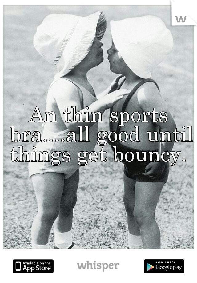 An thin sports bra....all good until things get bouncy. 