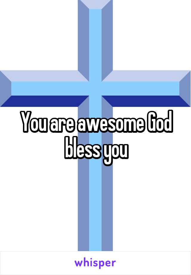 You are awesome God bless you