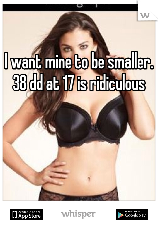 I want mine to be smaller. 38 dd at 17 is ridiculous  