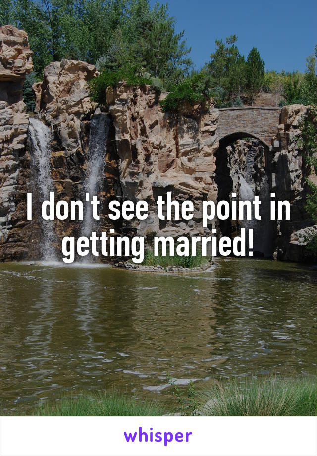 I don't see the point in getting married!