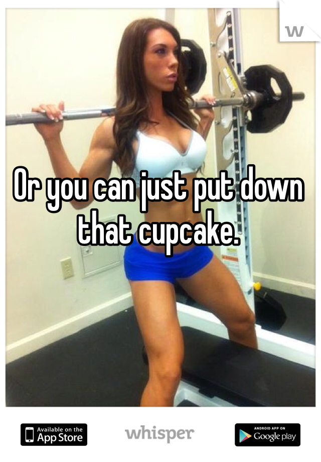 Or you can just put down that cupcake.