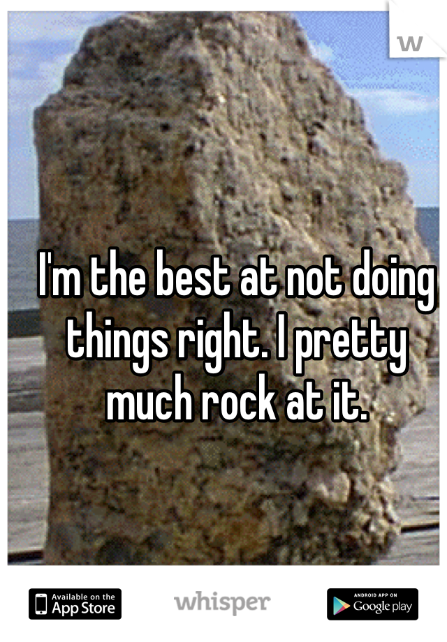 I'm the best at not doing things right. I pretty much rock at it.