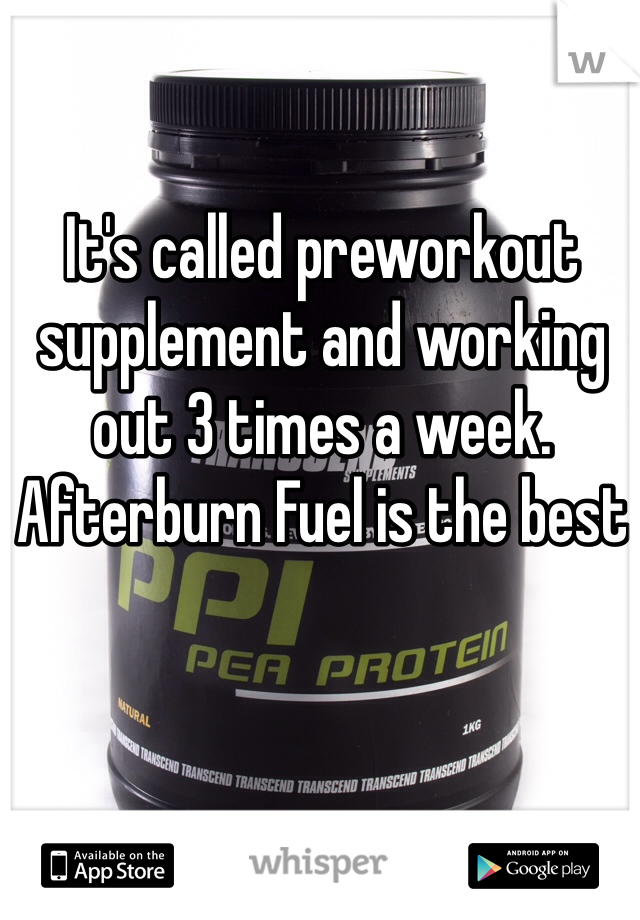 It's called preworkout supplement and working out 3 times a week. Afterburn Fuel is the best 