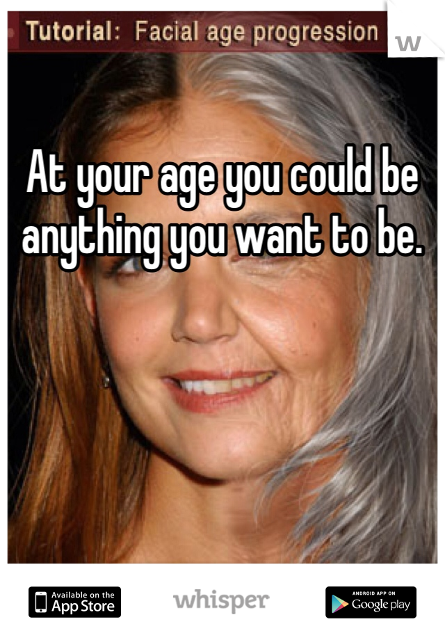 At your age you could be anything you want to be.