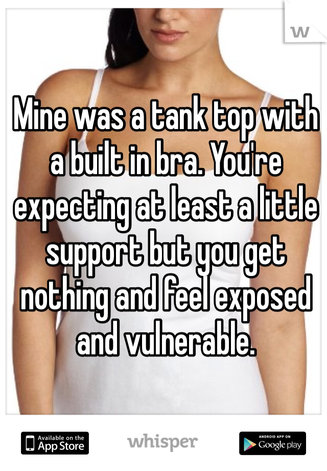 Mine was a tank top with a built in bra. You're expecting at least a little support but you get nothing and feel exposed and vulnerable.
