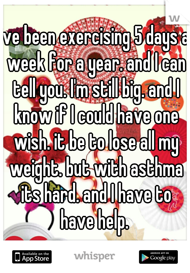 ive been exercising 5 days a week for a year. and I can tell you. I'm still big. and I know if I could have one wish. it be to lose all my weight. but with asthma its hard. and I have to have help. 