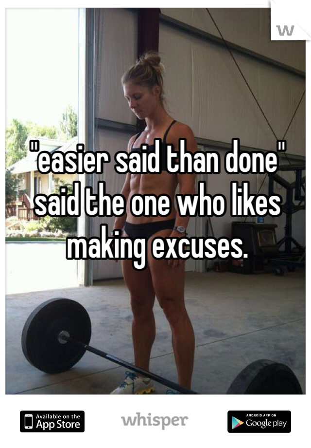 "easier said than done" said the one who likes making excuses.