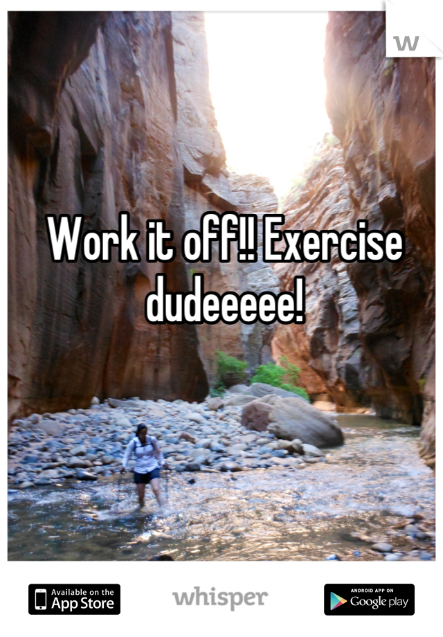 Work it off!! Exercise dudeeeee!