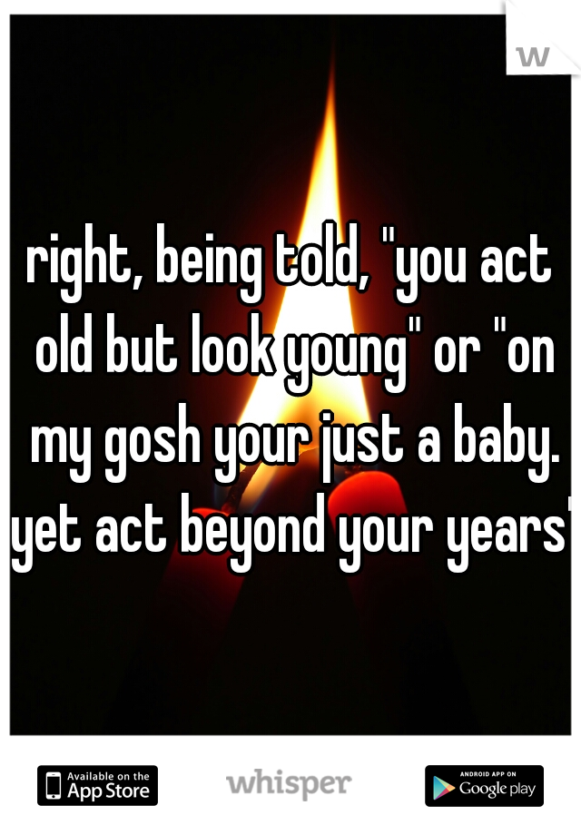 right, being told, "you act old but look young" or "on my gosh your just a baby. yet act beyond your years" 