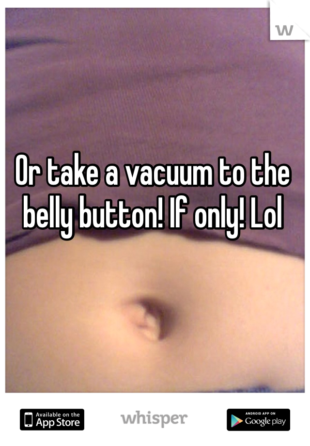 Or take a vacuum to the belly button! If only! Lol