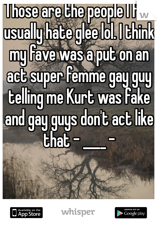 Those are the people I find usually hate glee lol. I think my fave was a put on an act super femme gay guy telling me Kurt was fake and gay guys don't act like that - ____ -