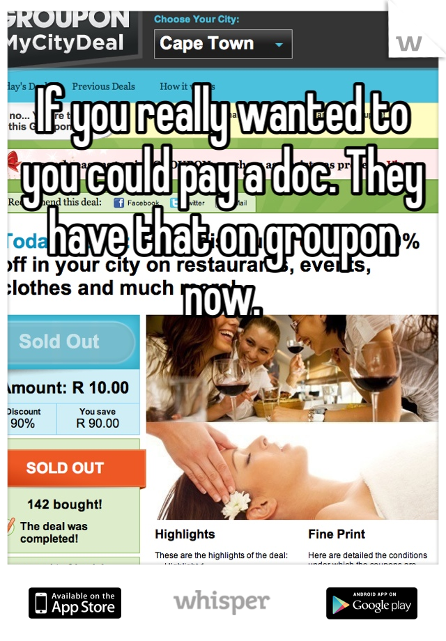 If you really wanted to you could pay a doc. They have that on groupon now.