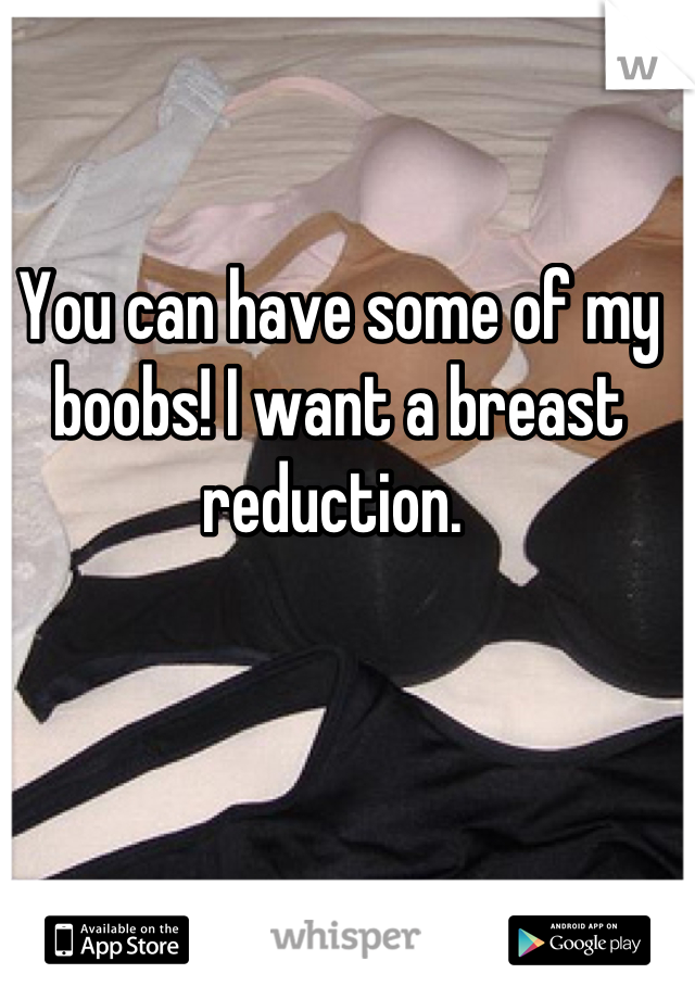 You can have some of my boobs! I want a breast reduction. 