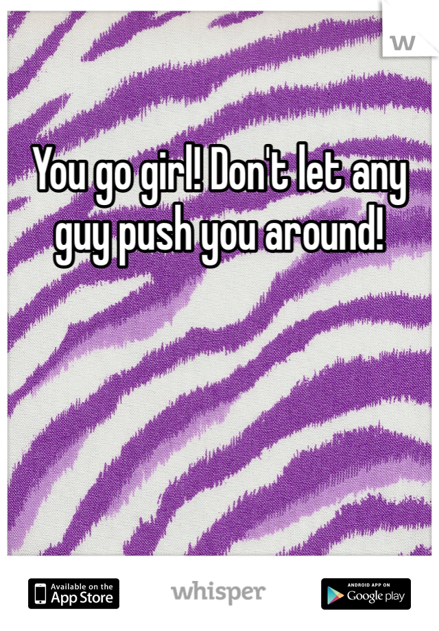 You go girl! Don't let any guy push you around! 