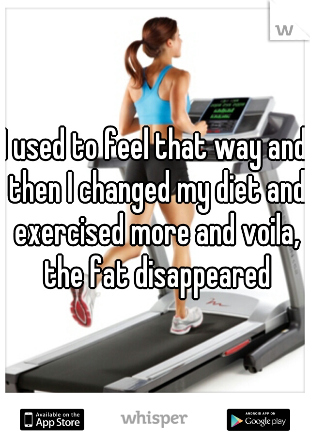 I used to feel that way and then I changed my diet and exercised more and voila, the fat disappeared