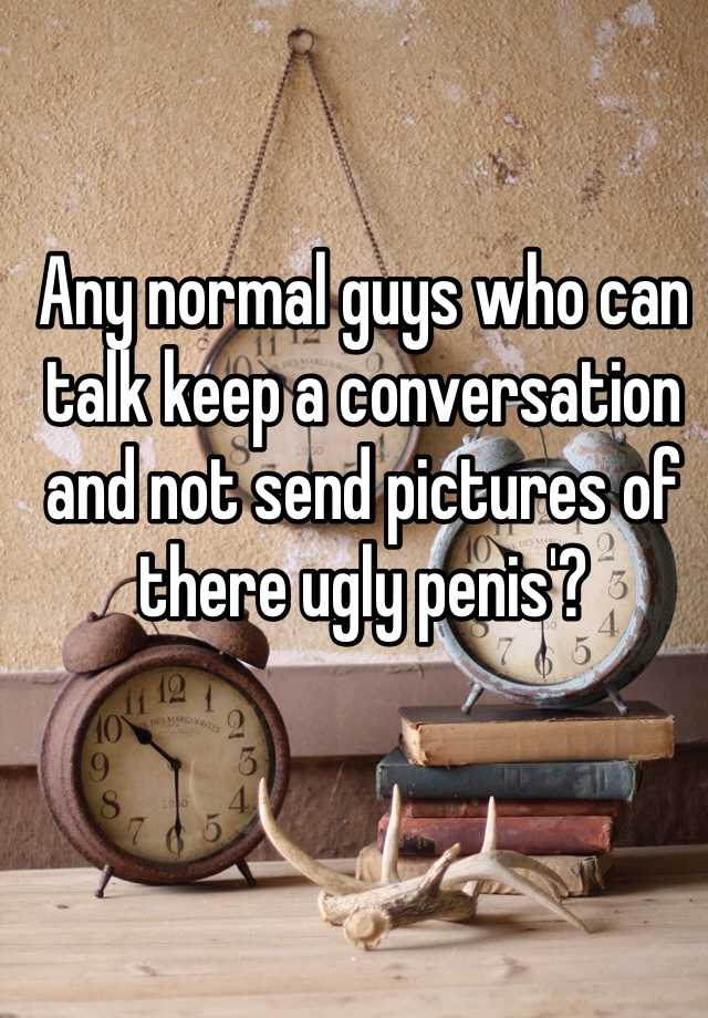 Any normal guys who can talk keep a conversation and not send pictures of there ugly penis'?