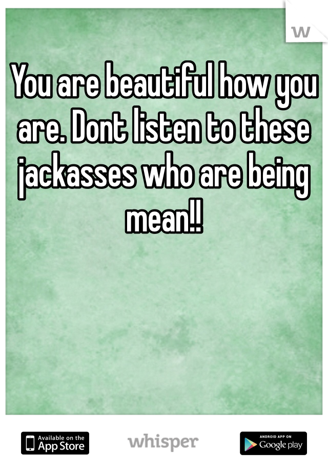 You are beautiful how you are. Dont listen to these jackasses who are being mean!!