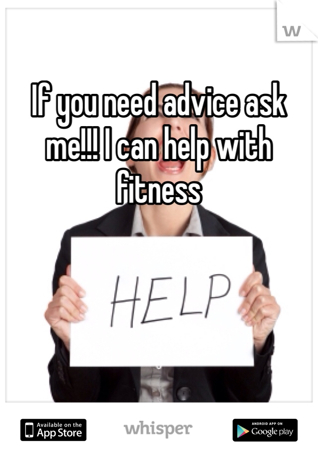 If you need advice ask me!!! I can help with fitness 