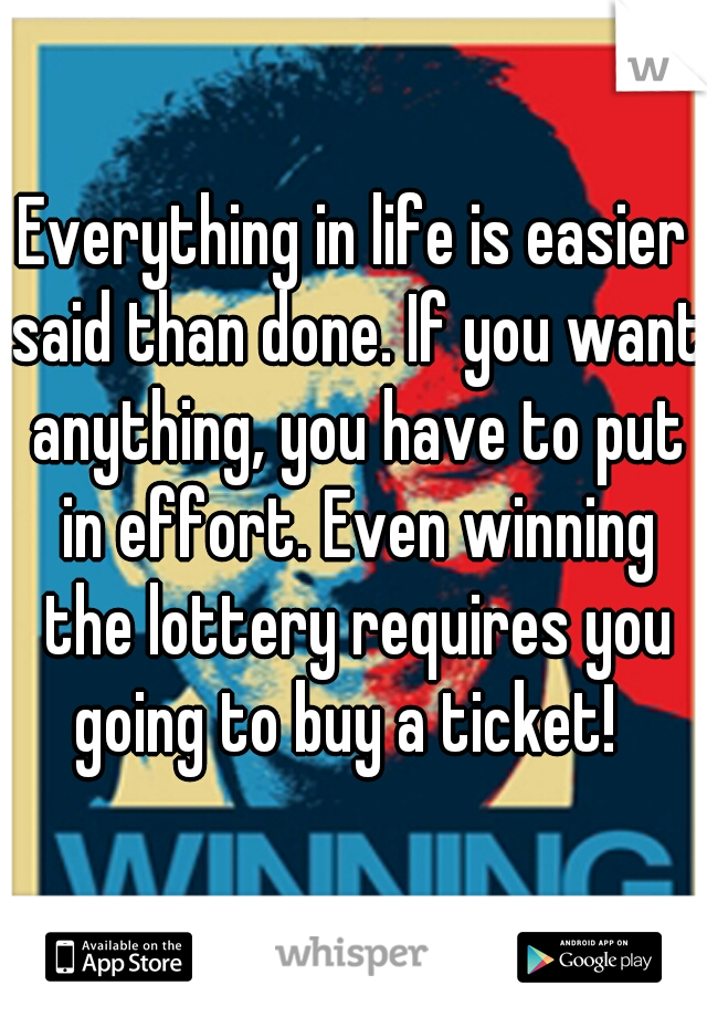 Everything in life is easier said than done. If you want anything, you have to put in effort. Even winning the lottery requires you going to buy a ticket!  