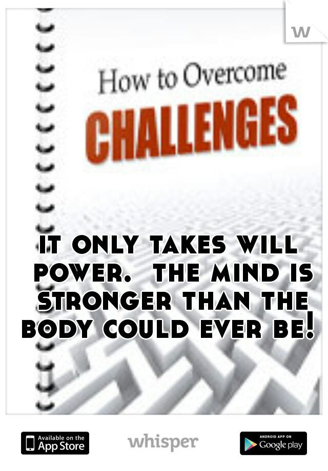 it only takes will power.  the mind is stronger than the body could ever be! 