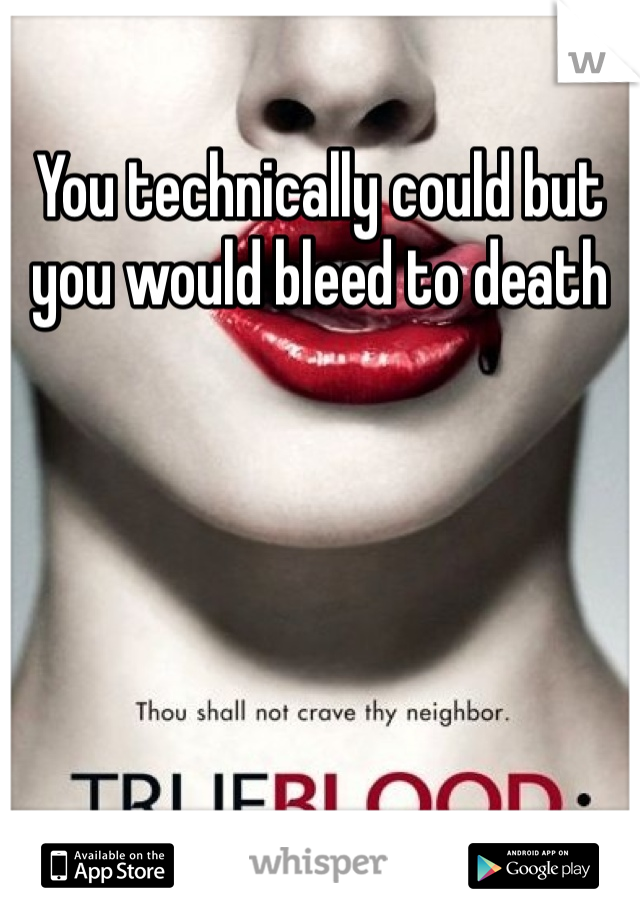 You technically could but you would bleed to death