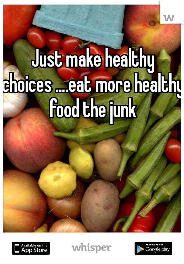 Just make healthy choices ....eat more healthy food the junk