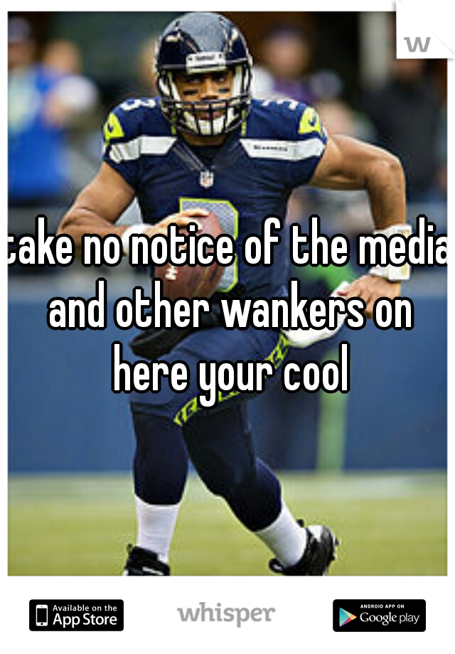 take no notice of the media and other wankers on here your cool