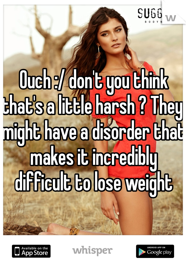 Ouch :/ don't you think that's a little harsh ? They might have a disorder that makes it incredibly difficult to lose weight 