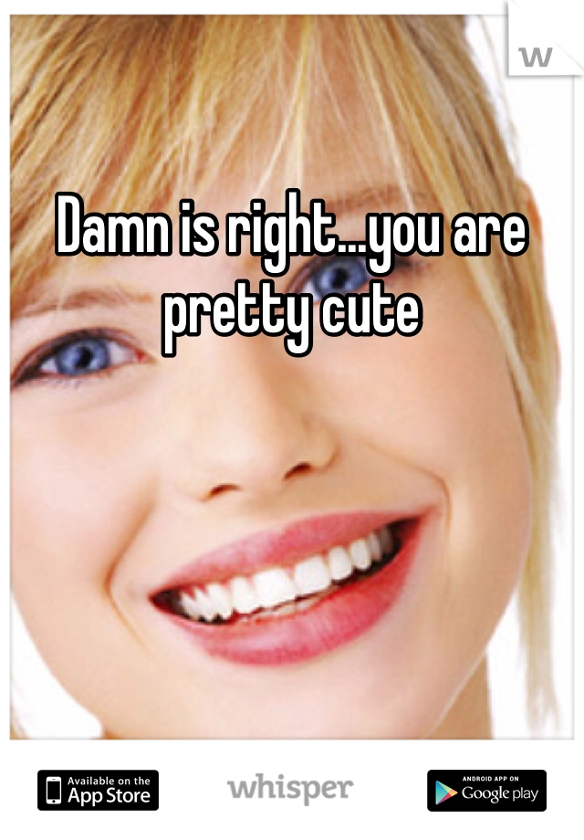 Damn is right...you are pretty cute