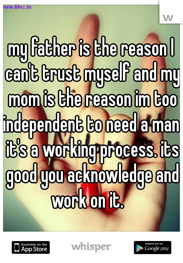 my father is the reason I can't trust myself and my mom is the reason im too independent to need a man. it's a working process. its good you acknowledge and work on it.   