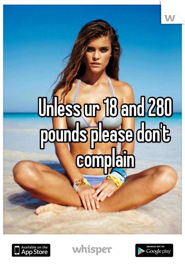 Unless ur 18 and 280 pounds please don't complain