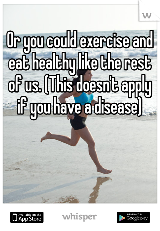 Or you could exercise and eat healthy like the rest of us. (This doesn't apply if you have a disease)