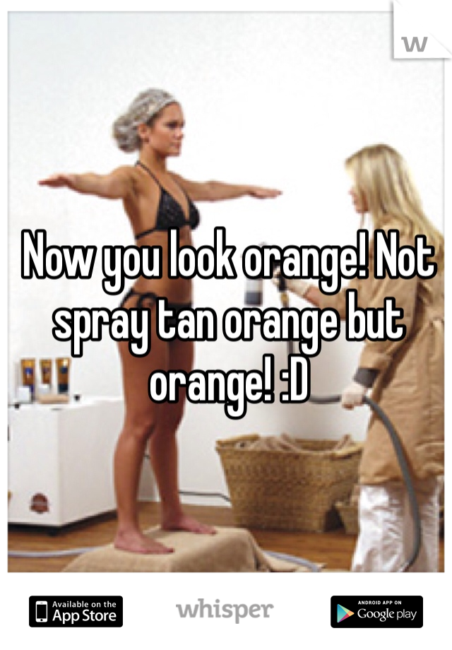 Now you look orange! Not spray tan orange but orange! :D