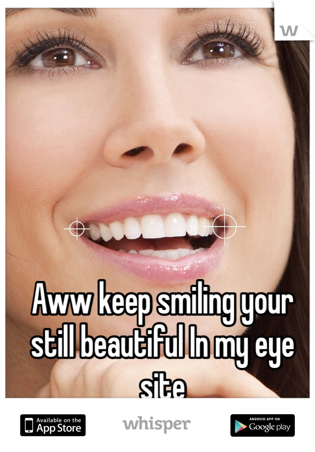 Aww keep smiling your still beautiful In my eye site