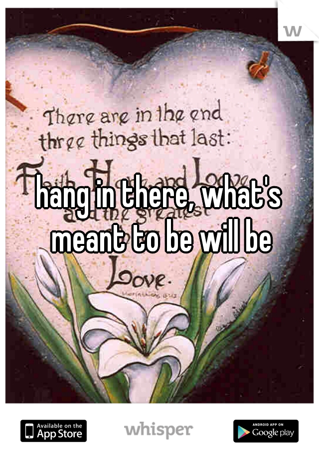 hang in there, what's meant to be will be