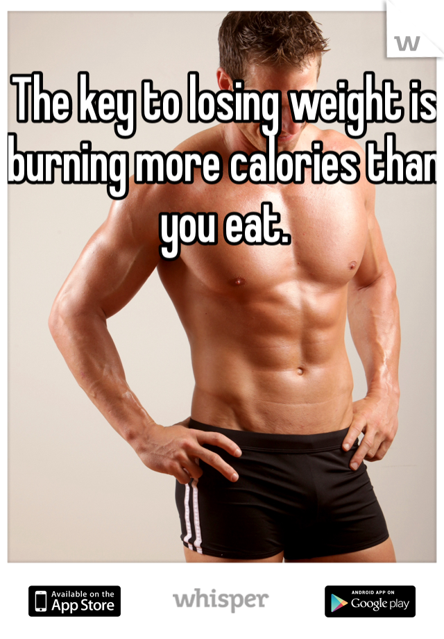 The key to losing weight is burning more calories than you eat.