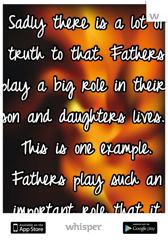 Sadly there is a lot of truth to that. Fathers play a big role in their son and daughters lives. This is one example. 
Fathers play such an important role that it impacts their kids lives. 
Mother's Day, prisoners write to their mothers, but Father's Day most don't write their fathers. See where they are at and where the father is.
