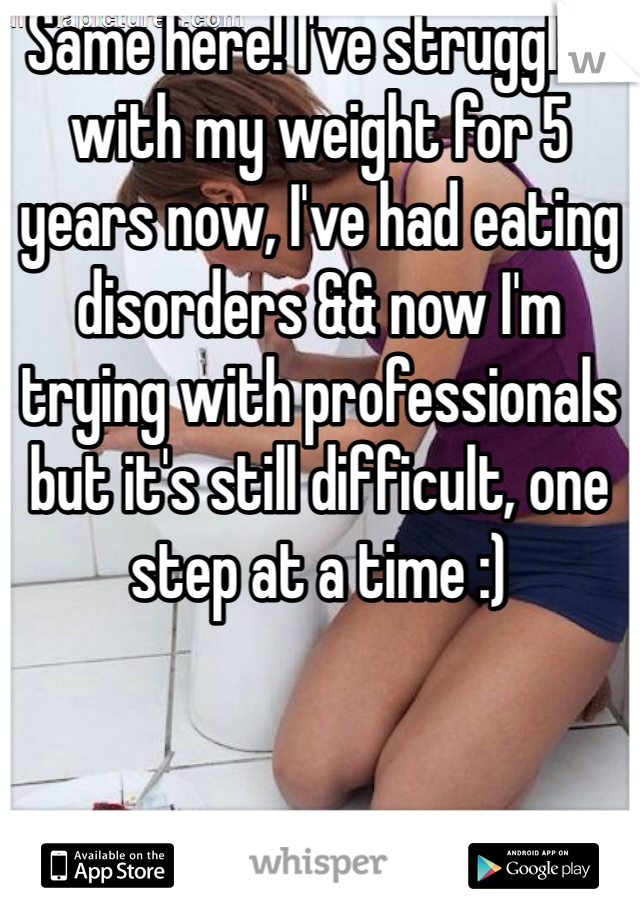 Same here! I've struggled with my weight for 5 years now, I've had eating disorders && now I'm trying with professionals but it's still difficult, one step at a time :)