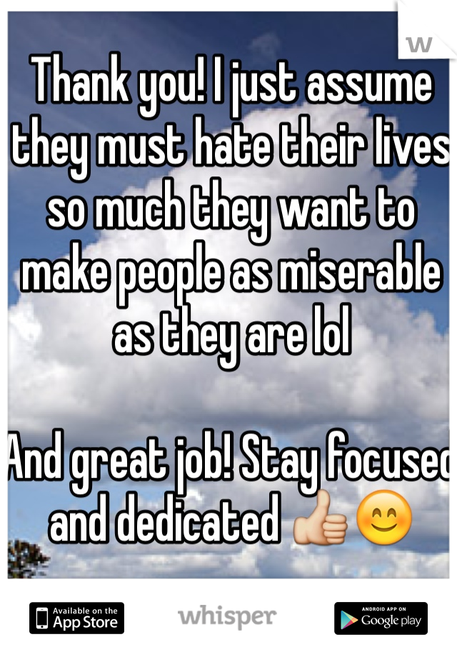 Thank you! I just assume they must hate their lives so much they want to make people as miserable as they are lol

And great job! Stay focused and dedicated 👍😊