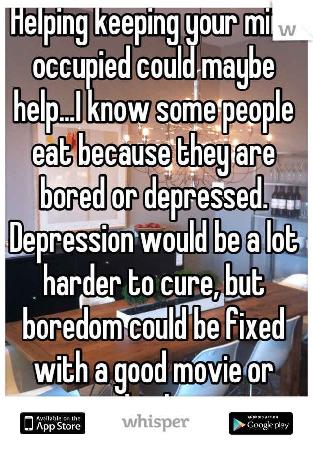 Helping keeping your mind occupied could maybe help...I know some people eat because they are bored or depressed. Depression would be a lot harder to cure, but boredom could be fixed with a good movie or book.