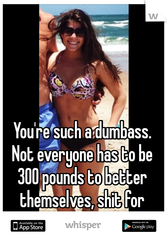 You're such a dumbass. Not everyone has to be 300 pounds to better themselves, shit for brains. 