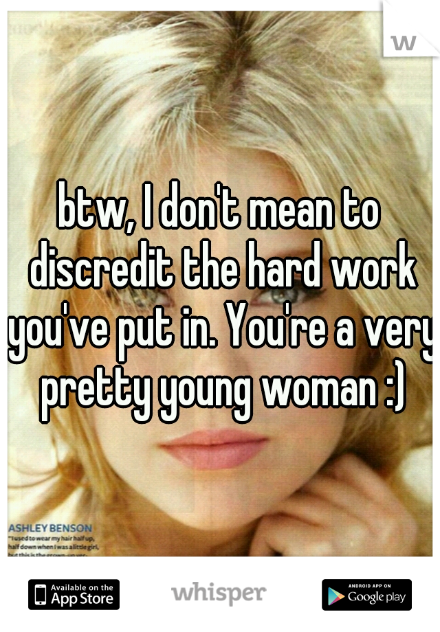 btw, I don't mean to discredit the hard work you've put in. You're a very pretty young woman :)