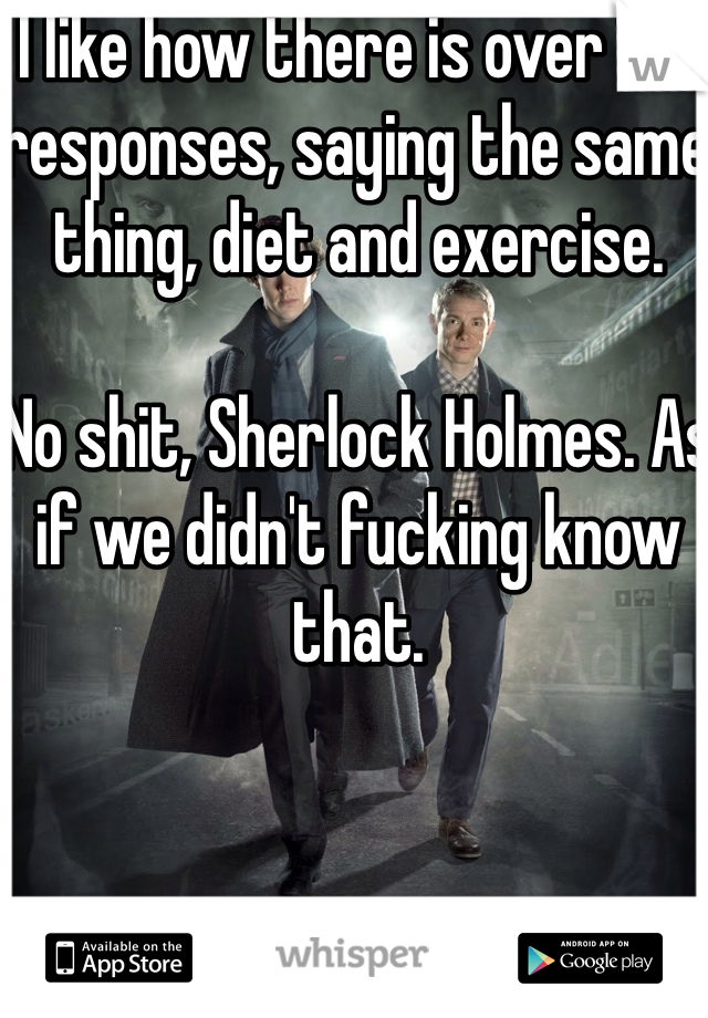 I like how there is over 100 responses, saying the same thing, diet and exercise.

No shit, Sherlock Holmes. As if we didn't fucking know that. 