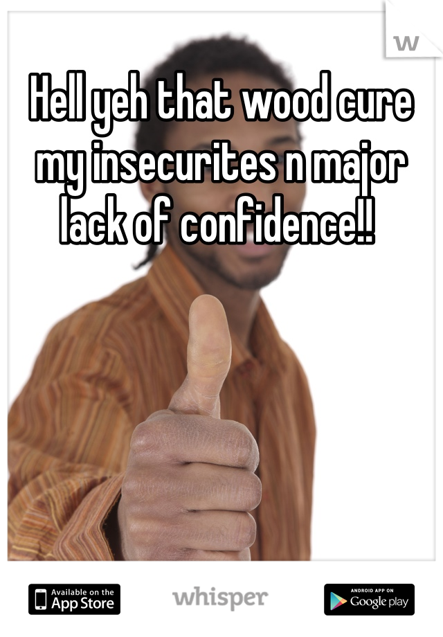 Hell yeh that wood cure my insecurites n major lack of confidence!! 