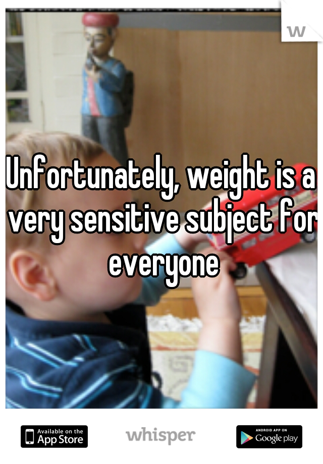 Unfortunately, weight is a very sensitive subject for everyone