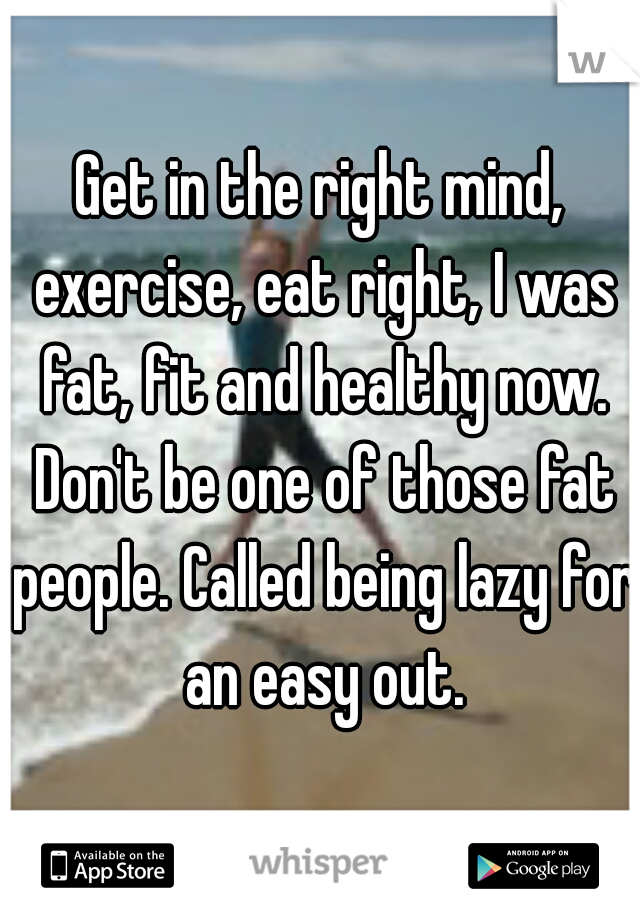 Get in the right mind, exercise, eat right, I was fat, fit and healthy now. Don't be one of those fat people. Called being lazy for an easy out.