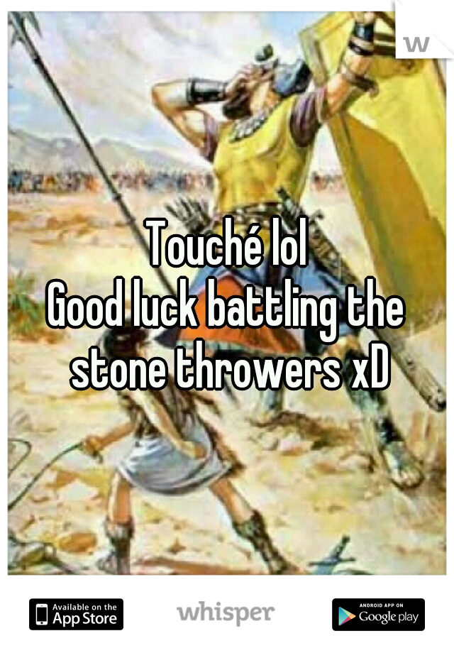 Touché lol
Good luck battling the stone throwers xD